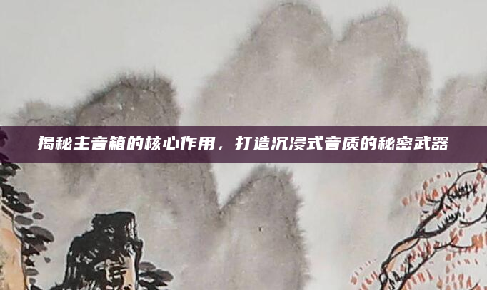 揭秘主音箱的核心作用，打造沉浸式音质的秘密武器