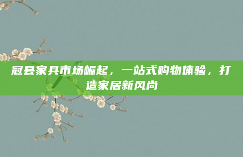 冠县家具市场崛起，一站式购物体验，打造家居新风尚