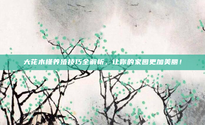 大花木槿养殖技巧全解析，让你的家园更加美丽！
