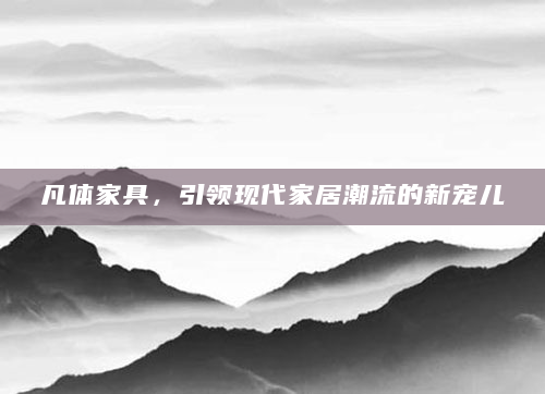凡体家具，引领现代家居潮流的新宠儿