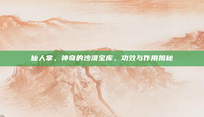 仙人掌，神奇的沙漠宝库，功效与作用揭秘
