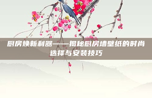 厨房焕新利器——揭秘厨房墙壁纸的时尚选择与安装技巧