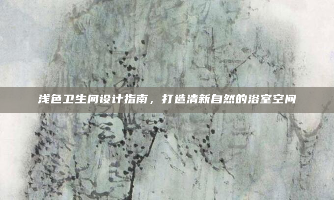 浅色卫生间设计指南，打造清新自然的浴室空间