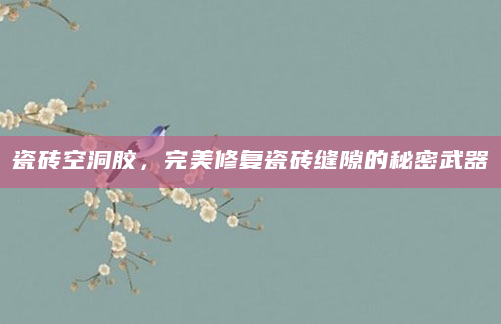 瓷砖空洞胶，完美修复瓷砖缝隙的秘密武器