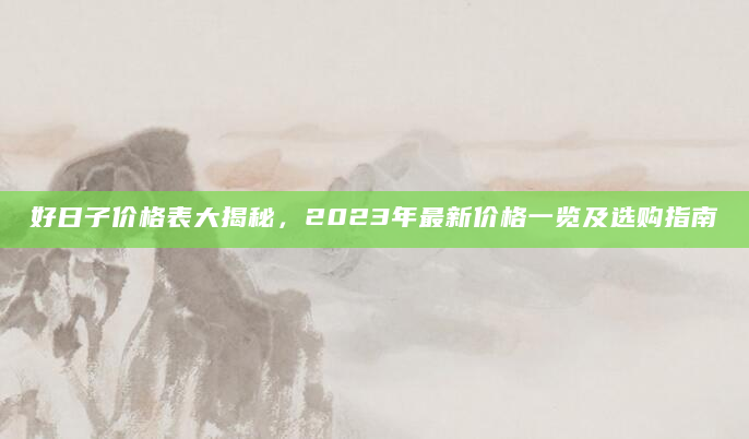 好日子价格表大揭秘，2023年最新价格一览及选购指南