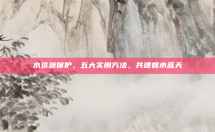 水资源保护，五大实用方法，共建碧水蓝天