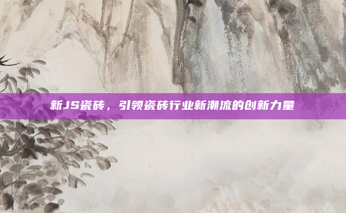 新JS瓷砖，引领瓷砖行业新潮流的创新力量