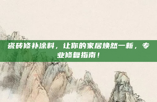 瓷砖修补涂料，让你的家居焕然一新，专业修复指南！