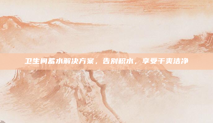 卫生间蓄水解决方案，告别积水，享受干爽洁净