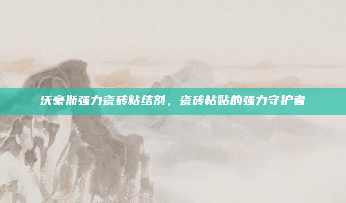 沃豪斯强力瓷砖粘结剂，瓷砖粘贴的强力守护者