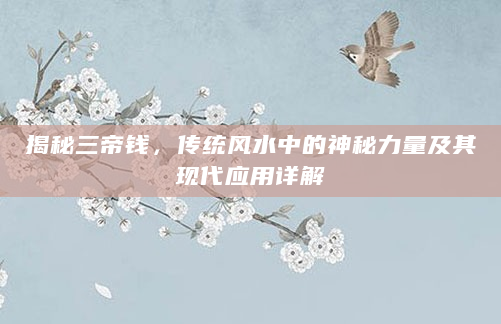 揭秘三帝钱，传统风水中的神秘力量及其现代应用详解