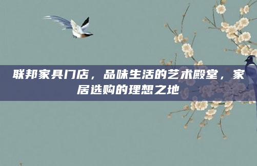 联邦家具门店，品味生活的艺术殿堂，家居选购的理想之地