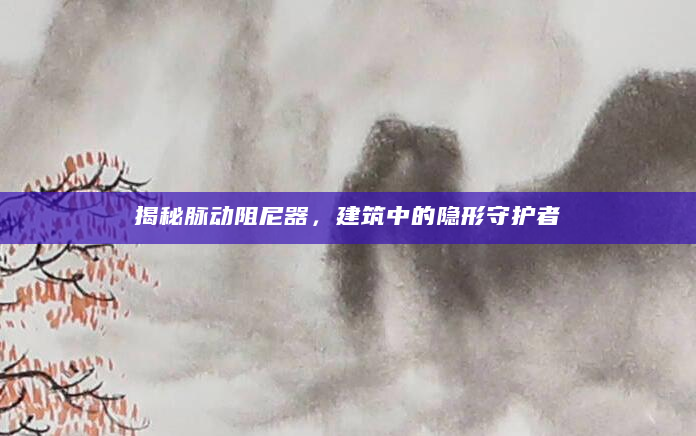 揭秘脉动阻尼器，建筑中的隐形守护者