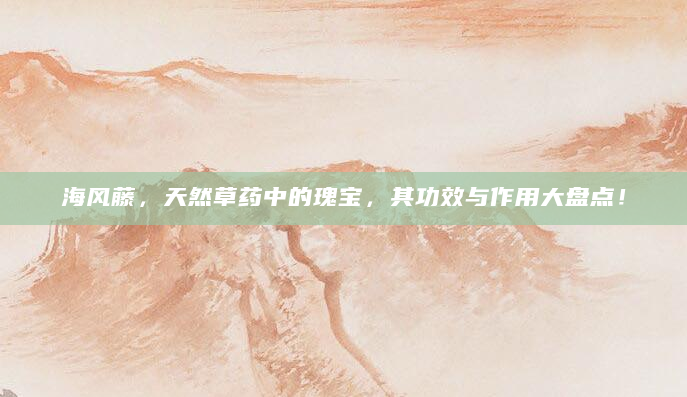 海风藤，天然草药中的瑰宝，其功效与作用大盘点！