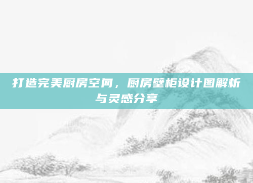 打造完美厨房空间，厨房壁柜设计图解析与灵感分享