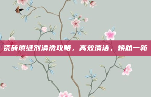 瓷砖填缝剂清洗攻略，高效清洁，焕然一新
