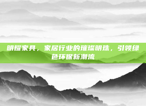 明耀家具，家居行业的璀璨明珠，引领绿色环保新潮流