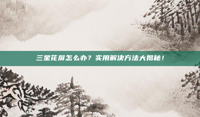 三星花屏怎么办？实用解决方法大揭秘！