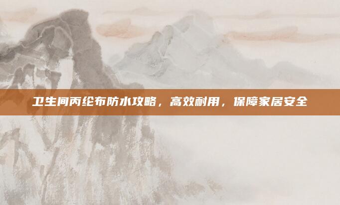 卫生间丙纶布防水攻略，高效耐用，保障家居安全