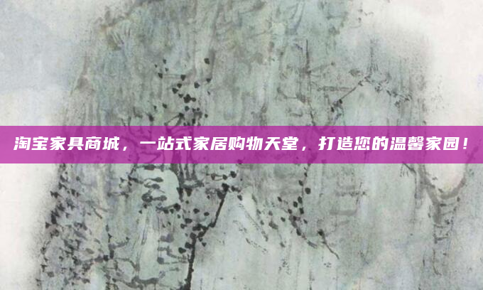 淘宝家具商城，一站式家居购物天堂，打造您的温馨家园！