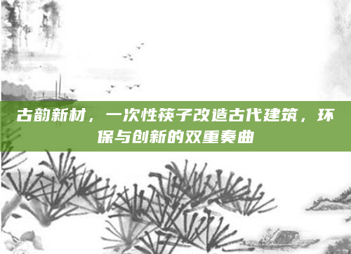 古韵新材，一次性筷子改造古代建筑，环保与创新的双重奏曲