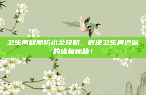 卫生间缝隙防水全攻略，解决卫生间渗漏的终极秘籍！