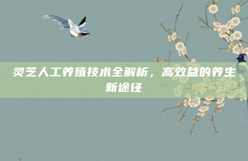 灵芝人工养殖技术全解析，高效益的养生新途径