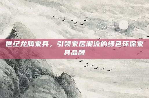 世纪龙腾家具，引领家居潮流的绿色环保家具品牌