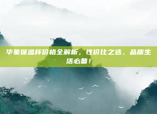 华象保温杯价格全解析，性价比之选，品质生活必备！