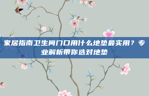 家居指南卫生间门口用什么地垫最实用？专业解析带你选对地垫