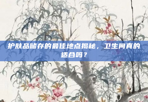 护肤品储存的最佳地点揭秘，卫生间真的适合吗？