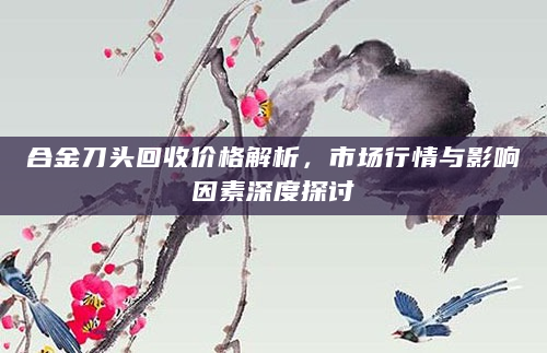合金刀头回收价格解析，市场行情与影响因素深度探讨