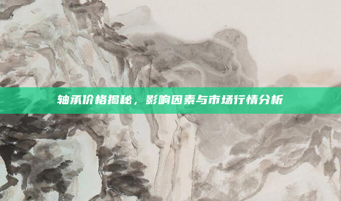 轴承价格揭秘，影响因素与市场行情分析