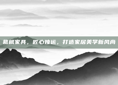 慕枫家具，匠心独运，打造家居美学新风尚