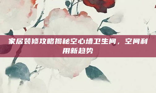 家居装修攻略揭秘空心墙卫生间，空间利用新趋势