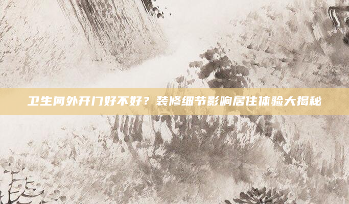 卫生间外开门好不好？装修细节影响居住体验大揭秘