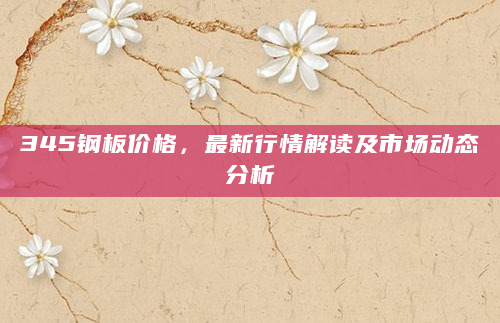 345钢板价格，最新行情解读及市场动态分析