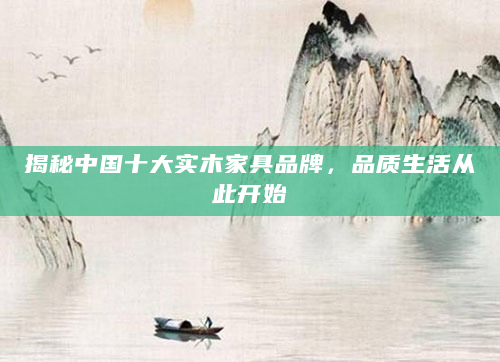 揭秘中国十大实木家具品牌，品质生活从此开始