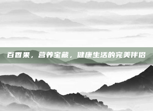 百香果，营养宝藏，健康生活的完美伴侣