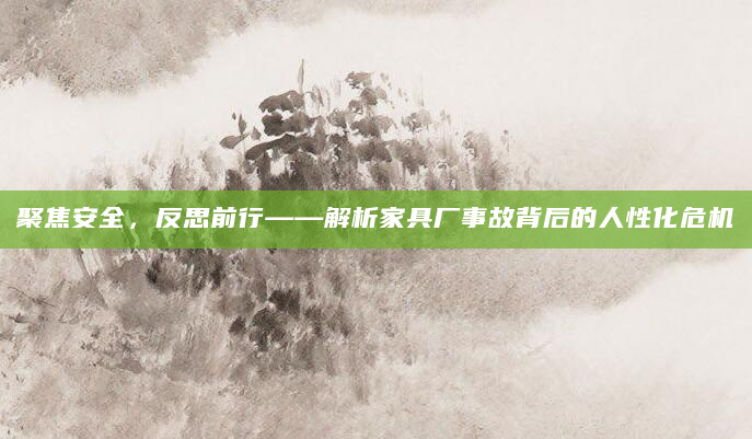 聚焦安全，反思前行——解析家具厂事故背后的人性化危机