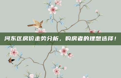 河东区房价走势分析，购房者的理想选择！