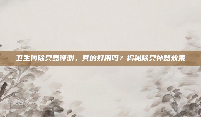 卫生间除臭器评测，真的好用吗？揭秘除臭神器效果