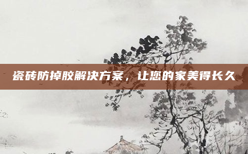 瓷砖防掉胶解决方案，让您的家美得长久