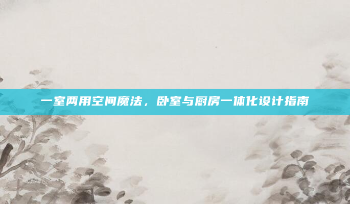 一室两用空间魔法，卧室与厨房一体化设计指南