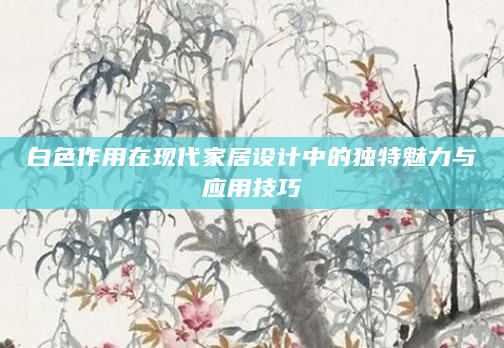 白色作用在现代家居设计中的独特魅力与应用技巧