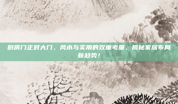 厨房门正对大门，风水与实用的双重考量，揭秘家居布局新趋势！