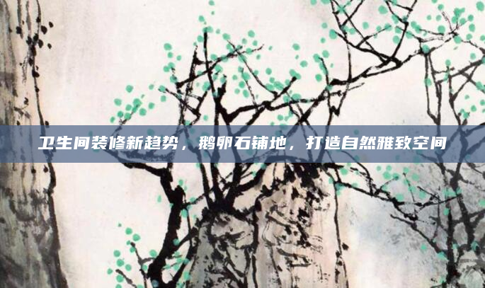 卫生间装修新趋势，鹅卵石铺地，打造自然雅致空间