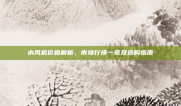 水风机价格解析，市场行情一览及选购指南