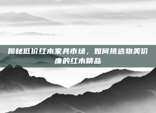 揭秘低价红木家具市场，如何挑选物美价廉的红木精品