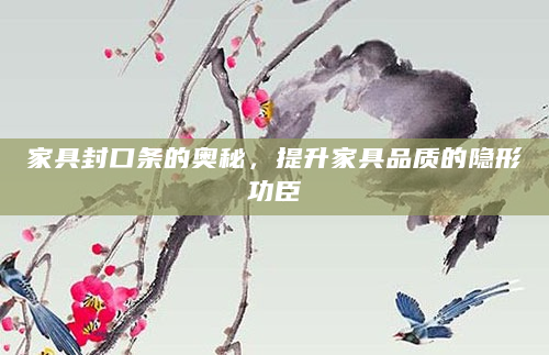 家具封口条的奥秘，提升家具品质的隐形功臣
